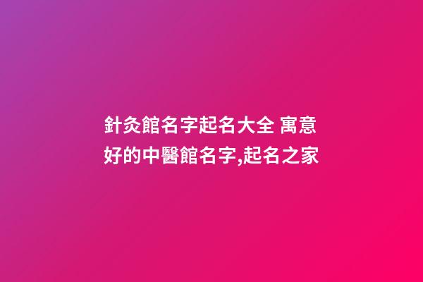 針灸館名字起名大全 寓意好的中醫館名字,起名之家-第1張-店鋪起名-玄機派